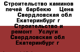 Строительство каминов, печей, барбекю. › Цена ­ 80 - Свердловская обл., Екатеринбург г. Строительство и ремонт » Услуги   . Свердловская обл.,Екатеринбург г.
